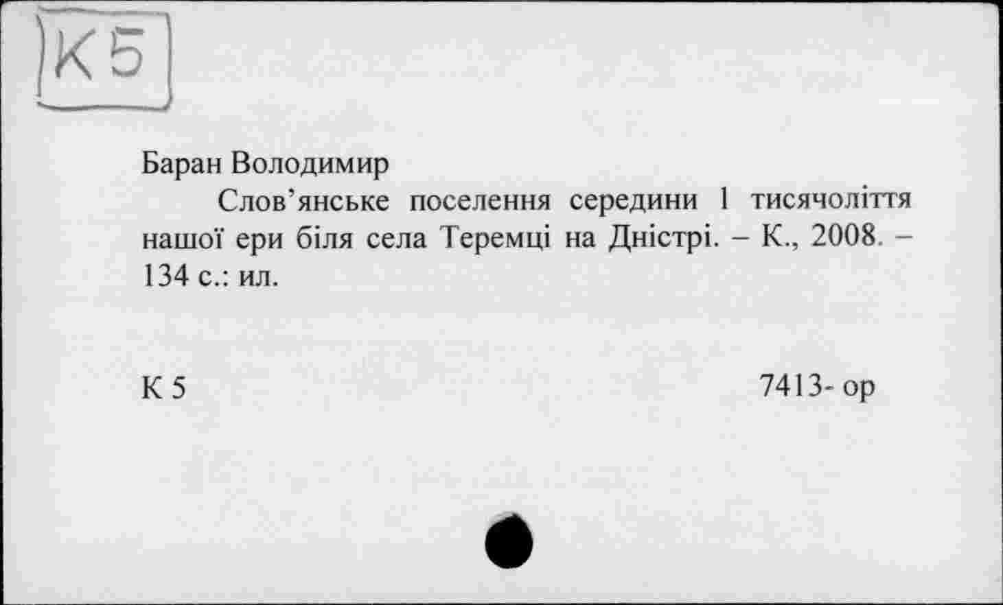 ﻿Баран Володимир
Слов’янське поселення середини 1 тисячоліття нашої ери біля села Теремці на Дністрі. - К., 2008 -134 с.: ил.
К5
7413- ор